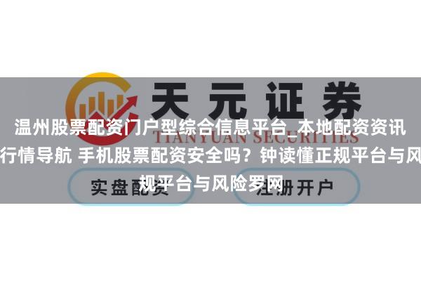 温州股票配资门户型综合信息平台_本地配资资讯学习与行情导航 手机股票配资安全吗？钟读懂正规平台与风险罗网