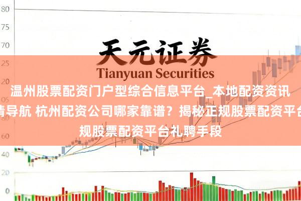 温州股票配资门户型综合信息平台_本地配资资讯学习与行情导航 杭州配资公司哪家靠谱？揭秘正规股票配资平台礼聘手段