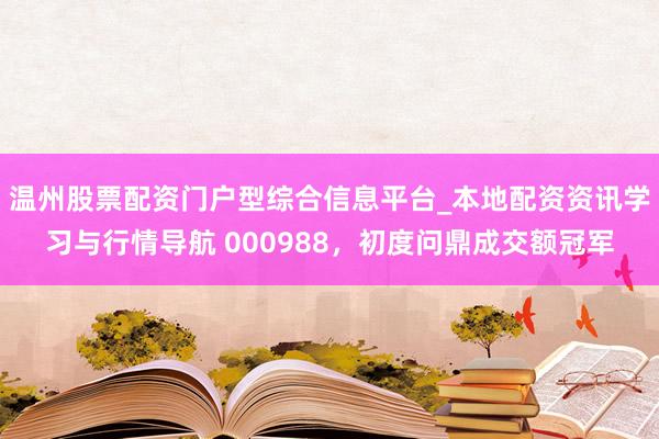 温州股票配资门户型综合信息平台_本地配资资讯学习与行情导航 000988，初度问鼎成交额冠军