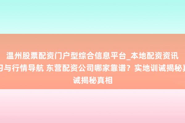 温州股票配资门户型综合信息平台_本地配资资讯学习与行情导航 东营配资公司哪家靠谱？实地训诫揭秘真相