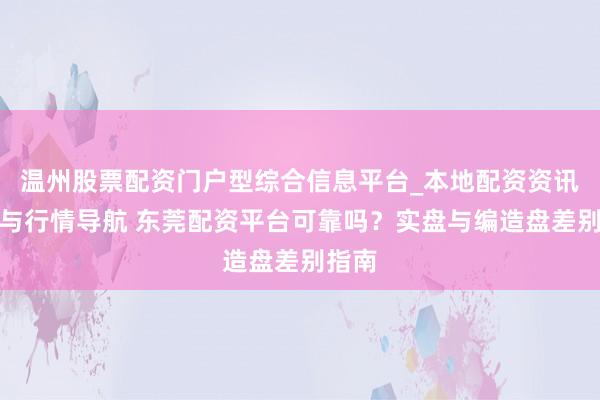 温州股票配资门户型综合信息平台_本地配资资讯学习与行情导航 东莞配资平台可靠吗？实盘与编造盘差别指南