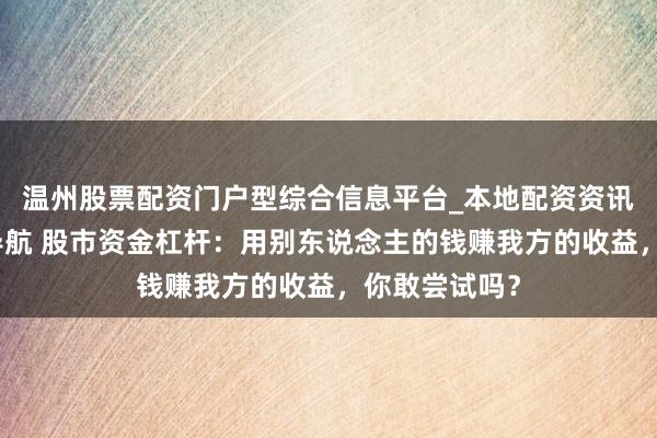 温州股票配资门户型综合信息平台_本地配资资讯学习与行情导航 股市资金杠杆：用别东说念主的钱赚我方的收益，你敢尝试吗？