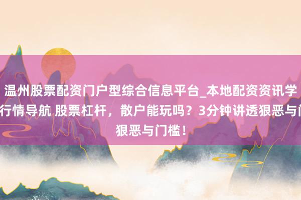 温州股票配资门户型综合信息平台_本地配资资讯学习与行情导航 股票杠杆，散户能玩吗？3分钟讲透狠恶与门槛！