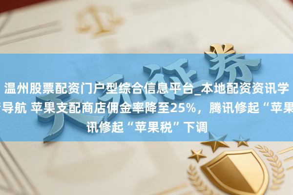 温州股票配资门户型综合信息平台_本地配资资讯学习与行情导航 苹果支配商店佣金率降至25%，腾讯修起“苹果税”下调