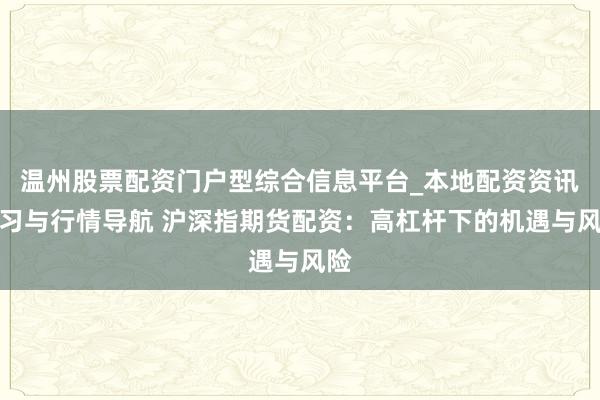 温州股票配资门户型综合信息平台_本地配资资讯学习与行情导航 沪深指期货配资：高杠杆下的机遇与风险