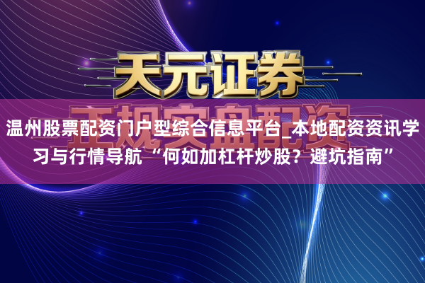 温州股票配资门户型综合信息平台_本地配资资讯学习与行情导航 “何如加杠杆炒股？避坑指南”
