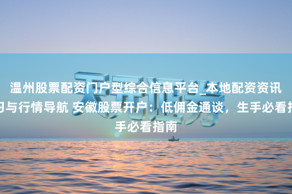 温州股票配资门户型综合信息平台_本地配资资讯学习与行情导航 安徽股票开户：低佣金通谈，生手必看指南
