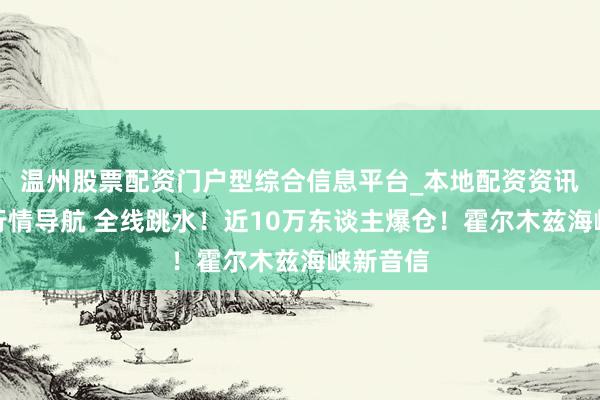 温州股票配资门户型综合信息平台_本地配资资讯学习与行情导航 全线跳水！近10万东谈主爆仓！霍尔木兹海峡新音信
