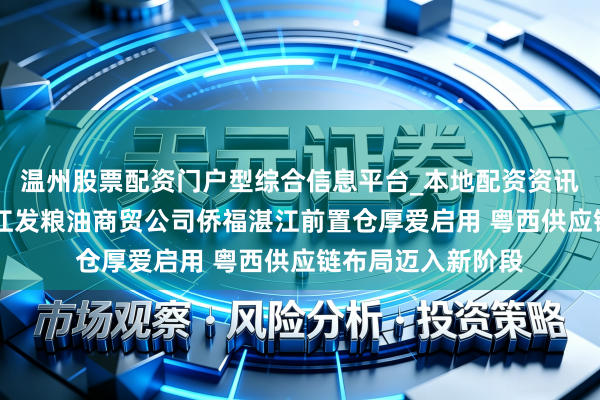 温州股票配资门户型综合信息平台_本地配资资讯学习与行情导航 江发粮油商贸公司侨福湛江前置仓厚爱启用 粤西供应链布局迈入新阶段