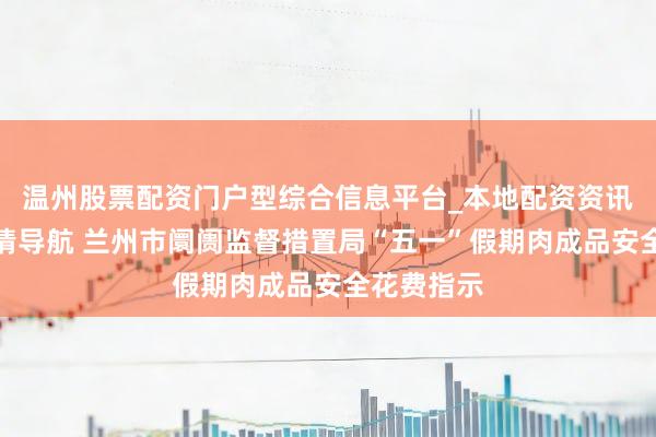 温州股票配资门户型综合信息平台_本地配资资讯学习与行情导航 兰州市阛阓监督措置局“五一”假期肉成品安全花费指示