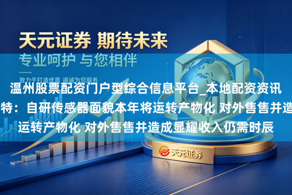 温州股票配资门户型综合信息平台_本地配资资讯学习与行情导航 康斯特：自研传感器面貌本年将运转产物化 对外售售并造成显耀收入仍需时辰