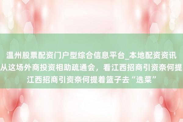 温州股票配资门户型综合信息平台_本地配资资讯学习与行情导航 从这场外商投资相助疏通会，看江西招商引资奈何提着篮子去“选菜”