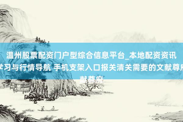 温州股票配资门户型综合信息平台_本地配资资讯学习与行情导航 手机支架入口报关清关需要的文献尊府