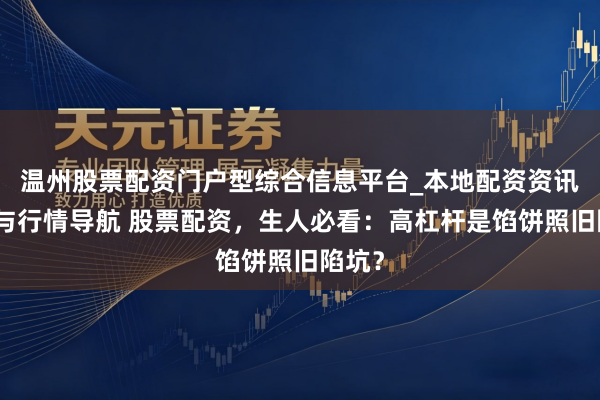 温州股票配资门户型综合信息平台_本地配资资讯学习与行情导航 股票配资，生人必看：高杠杆是馅饼照旧陷坑？