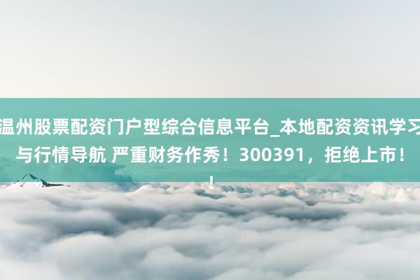 温州股票配资门户型综合信息平台_本地配资资讯学习与行情导航 严重财务作秀！300391，拒绝上市！