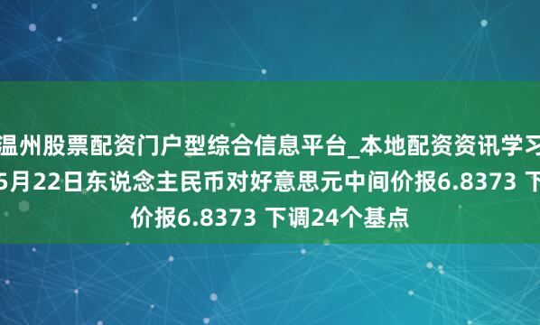 温州股票配资门户型综合信息平台_本地配资资讯学习与行情导航 5月22日东说念主民币对好意思元中间价报6.8373 下调24个基点