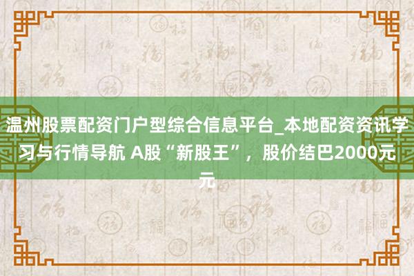 温州股票配资门户型综合信息平台_本地配资资讯学习与行情导航 A股“新股王”，股价结巴2000元