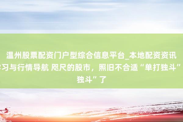 温州股票配资门户型综合信息平台_本地配资资讯学习与行情导航 咫尺的股市，照旧不合适“单打独斗”了
