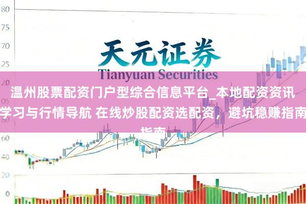 温州股票配资门户型综合信息平台_本地配资资讯学习与行情导航 在线炒股配资选配资，避坑稳赚指南