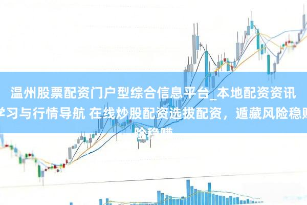 温州股票配资门户型综合信息平台_本地配资资讯学习与行情导航 在线炒股配资选拔配资，遁藏风险稳赚