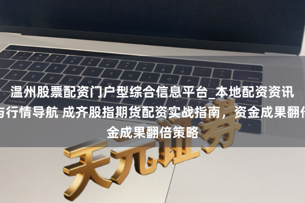 温州股票配资门户型综合信息平台_本地配资资讯学习与行情导航 成齐股指期货配资实战指南，资金成果翻倍策略
