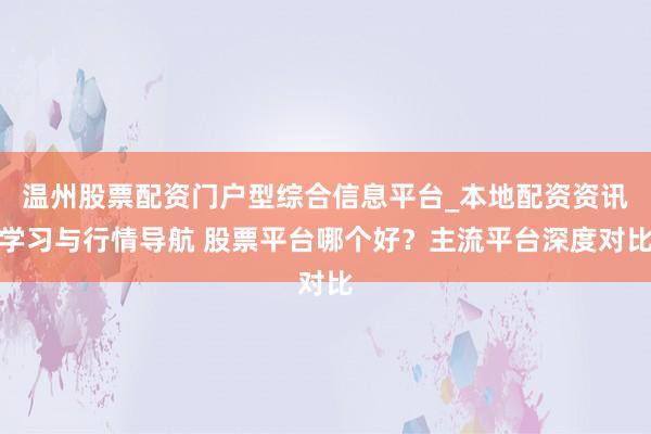 温州股票配资门户型综合信息平台_本地配资资讯学习与行情导航 股票平台哪个好？主流平台深度对比