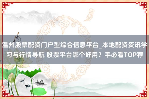 温州股票配资门户型综合信息平台_本地配资资讯学习与行情导航 股票平台哪个好用？手必看TOP荐