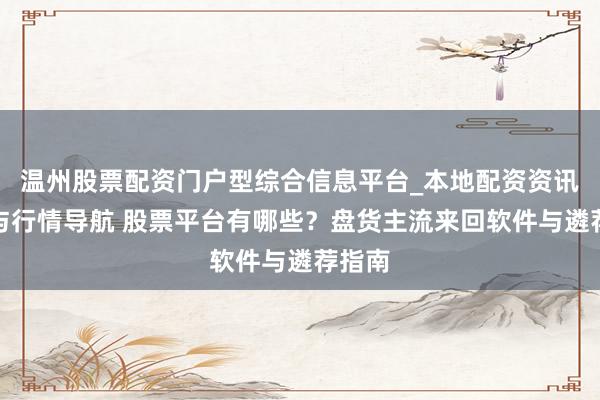 温州股票配资门户型综合信息平台_本地配资资讯学习与行情导航 股票平台有哪些？盘货主流来回软件与遴荐指南