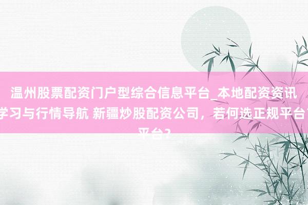 温州股票配资门户型综合信息平台_本地配资资讯学习与行情导航 新疆炒股配资公司，若何选正规平台？