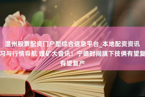 温州股票配资门户型综合信息平台_本地配资资讯学习与行情导航 锂矿大音讯！宁德时间旗下技俩有望复产