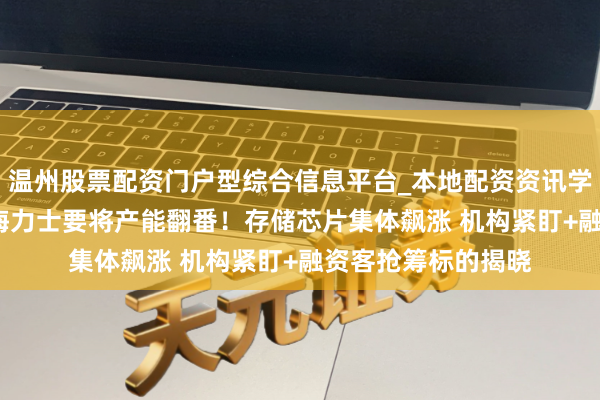 温州股票配资门户型综合信息平台_本地配资资讯学习与行情导航 SK海力士要将产能翻番!存储芯片集体飙涨 机构紧盯+融资客抢筹标的揭晓
