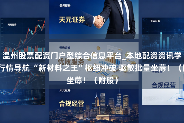 温州股票配资门户型综合信息平台_本地配资资讯学习与行情导航 “新材料之王”枢纽冲破 驱散批量坐蓐！（附股）