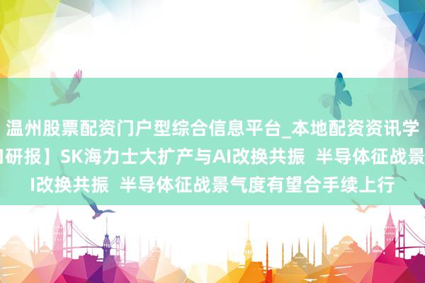 温州股票配资门户型综合信息平台_本地配资资讯学习与行情导航 【风口研报】SK海力士大扩产与AI改换共振  半导体征战景气度有望合手续上行