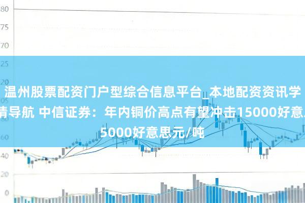 温州股票配资门户型综合信息平台_本地配资资讯学习与行情导航 中信证券：年内铜价高点有望冲击15000好意思元/吨