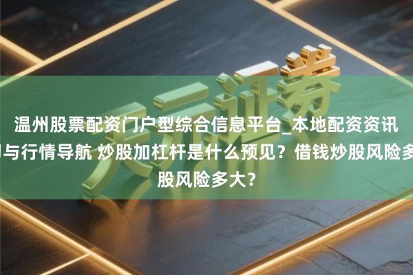 温州股票配资门户型综合信息平台_本地配资资讯学习与行情导航 炒股加杠杆是什么预见？借钱炒股风险多大？