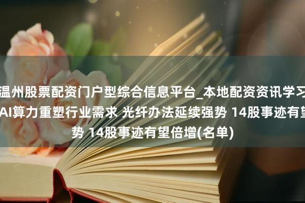 温州股票配资门户型综合信息平台_本地配资资讯学习与行情导航 AI算力重塑行业需求 光纤办法延续强势 14股事迹有望倍增(名单)