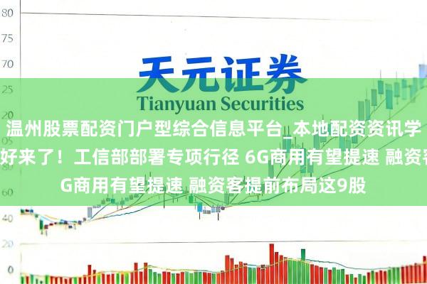 温州股票配资门户型综合信息平台_本地配资资讯学习与行情导航 利好来了！工信部部署专项行径 6G商用有望提速 融资客提前布局这9股
