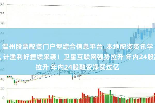 温州股票配资门户型综合信息平台_本地配资资讯学习与行情导航 计渔利好捏续来袭！卫星互联网强势拉升 年内24股融资净买过亿