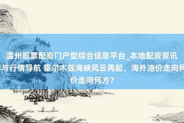 温州股票配资门户型综合信息平台_本地配资资讯学习与行情导航 霍尔木兹海峡风云再起，海外油价走向何方？
