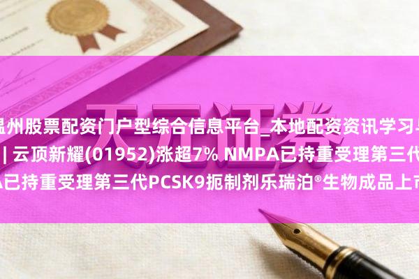 温州股票配资门户型综合信息平台_本地配资资讯学习与行情导航 港股异动 | 云顶新耀(01952)涨超7% NMPA已持重受理第三代PCSK9扼制剂乐瑞泊®生物成品上市许可苦求