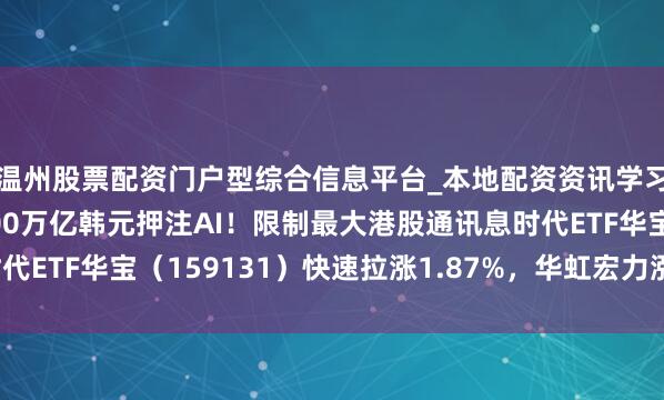 温州股票配资门户型综合信息平台_本地配资资讯学习与行情导航 韩国1000万亿韩元押注AI！限制最大港股通讯息时代ETF华宝（159131）快速拉涨1.87%，华虹宏力涨超8%再立异高