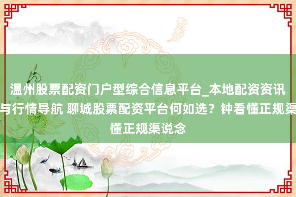 温州股票配资门户型综合信息平台_本地配资资讯学习与行情导航 聊城股票配资平台何如选？钟看懂正规渠说念