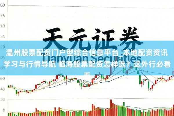 温州股票配资门户型综合信息平台_本地配资资讯学习与行情导航 临海股票配资怎样选？这外行必看
