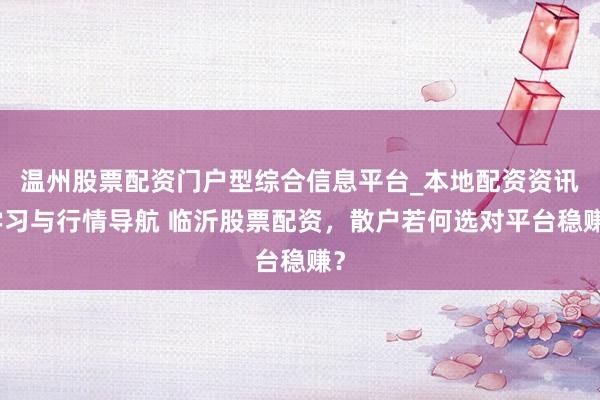 温州股票配资门户型综合信息平台_本地配资资讯学习与行情导航 临沂股票配资，散户若何选对平台稳赚？