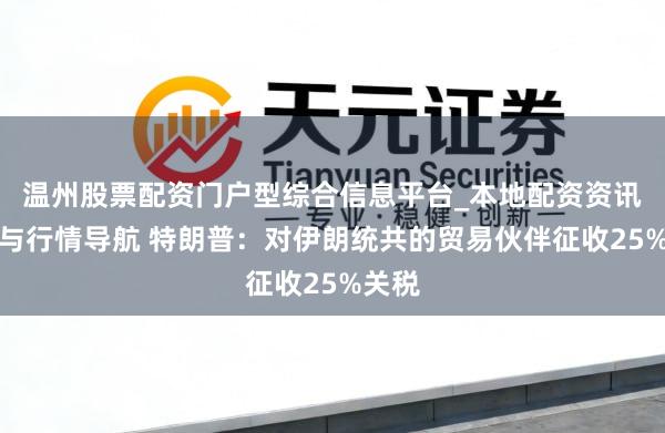 温州股票配资门户型综合信息平台_本地配资资讯学习与行情导航 特朗普：对伊朗统共的贸易伙伴征收25%关税