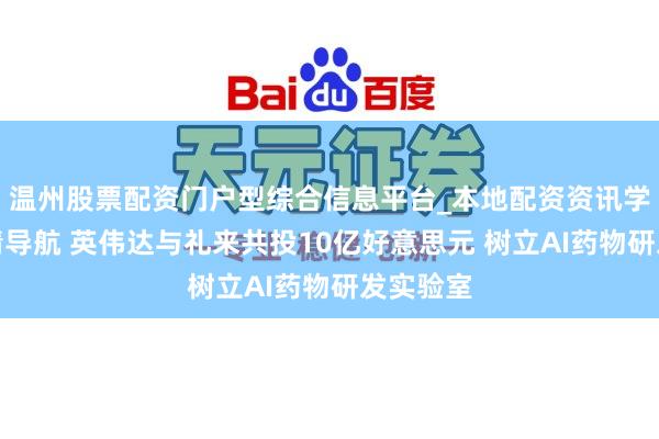温州股票配资门户型综合信息平台_本地配资资讯学习与行情导航 英伟达与礼来共投10亿好意思元 树立AI药物研发实验室