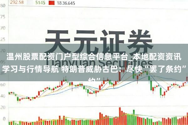 温州股票配资门户型综合信息平台_本地配资资讯学习与行情导航 特朗普威胁古巴：尽快“罢了条约”