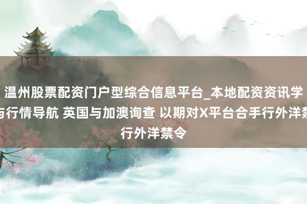 温州股票配资门户型综合信息平台_本地配资资讯学习与行情导航 英国与加澳询查 以期对X平台合手行外洋禁令