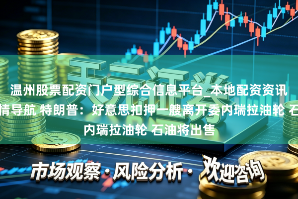 温州股票配资门户型综合信息平台_本地配资资讯学习与行情导航 特朗普：好意思扣押一艘离开委内瑞拉油轮 石油将出售