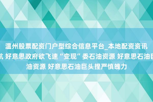 温州股票配资门户型综合信息平台_本地配资资讯学习与行情导航 好意思政府欲飞速“变现”委石油资源 好意思石油巨头捏严慎魄力